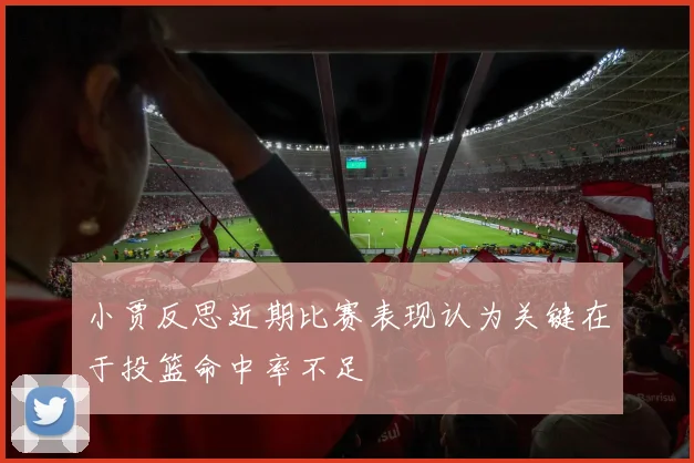 小贾反思近期比赛表现认为关键在于投篮命中率不足