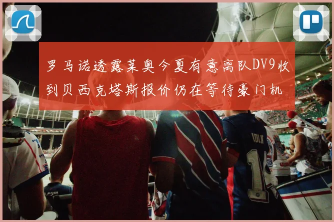 罗马诺透露莱奥今夏有意离队DV9收到贝西克塔斯报价仍在等待豪门机会