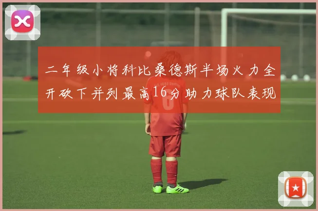 二年级小将科比桑德斯半场火力全开砍下并列最高16分助力球队表现出色