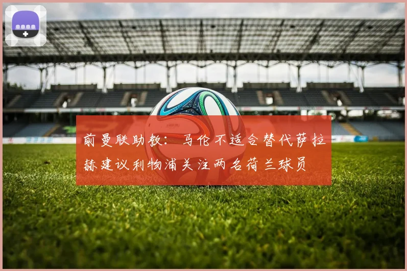 前曼联助教：马伦不适合替代萨拉赫建议利物浦关注两名荷兰球员