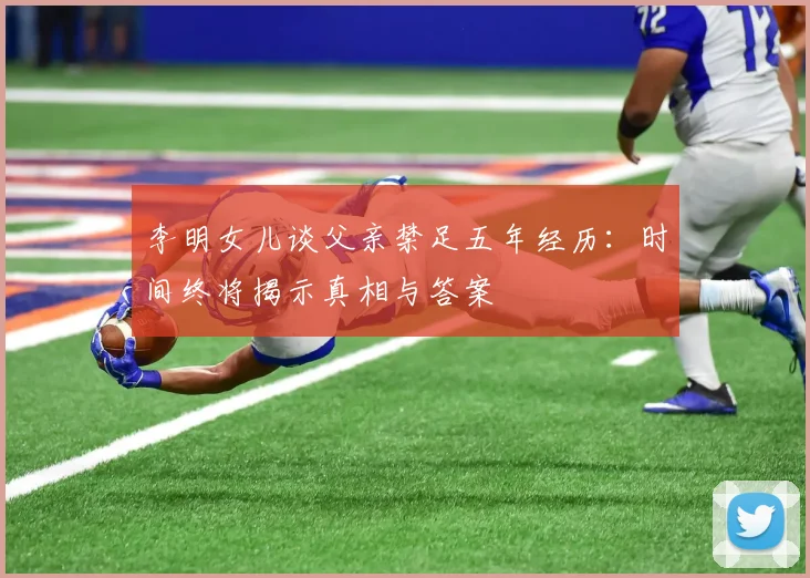 李明女儿谈父亲禁足五年经历：时间终将揭示真相与答案