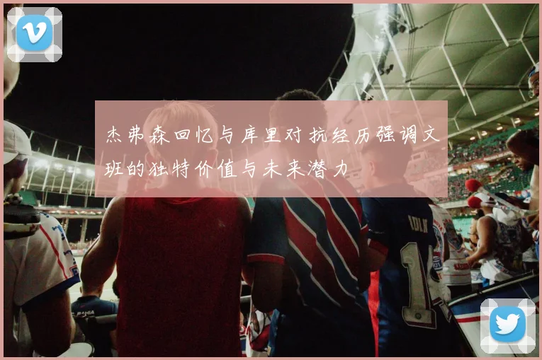 杰弗森回忆与库里对抗经历强调文班的独特价值与未来潜力