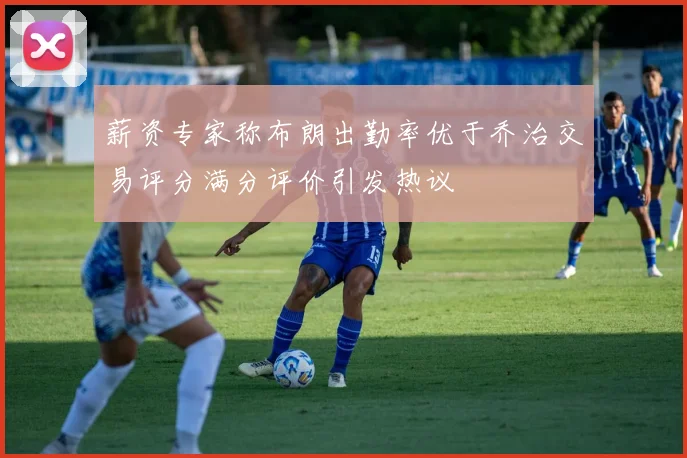 薪资专家称布朗出勤率优于乔治交易评分满分评价引发热议