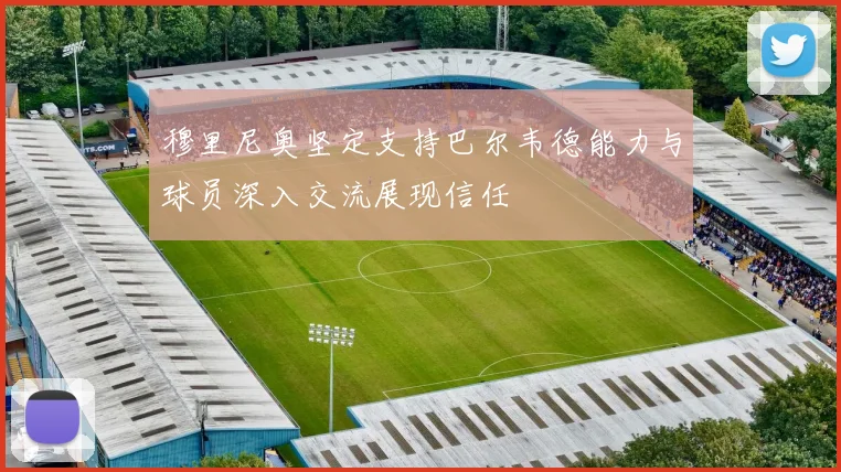 穆里尼奥坚定支持巴尔韦德能力与球员深入交流展现信任