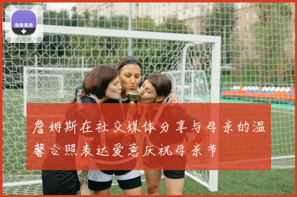 詹姆斯在社交媒体分享与母亲的温馨合照表达爱意庆祝母亲节