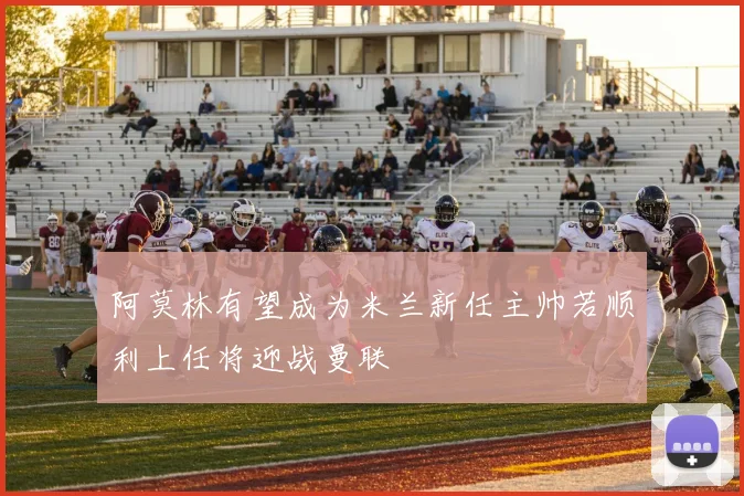 阿莫林有望成为米兰新任主帅若顺利上任将迎战曼联
