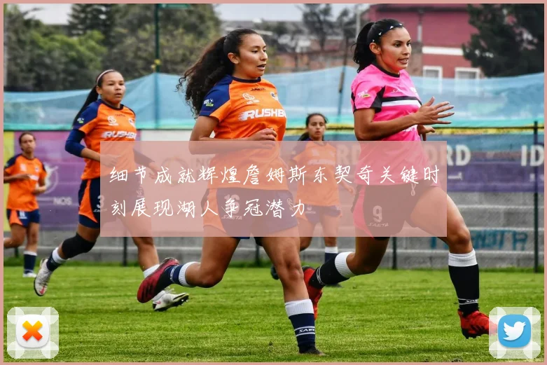 细节成就辉煌詹姆斯东契奇关键时刻展现湖人争冠潜力