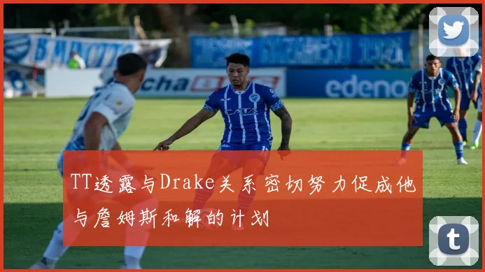 TT透露与Drake关系密切努力促成他与詹姆斯和解的计划