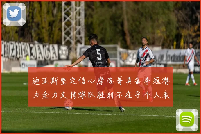 迪亚斯坚定信心摩洛哥具备夺冠潜力全力支持球队胜利不在乎个人表现