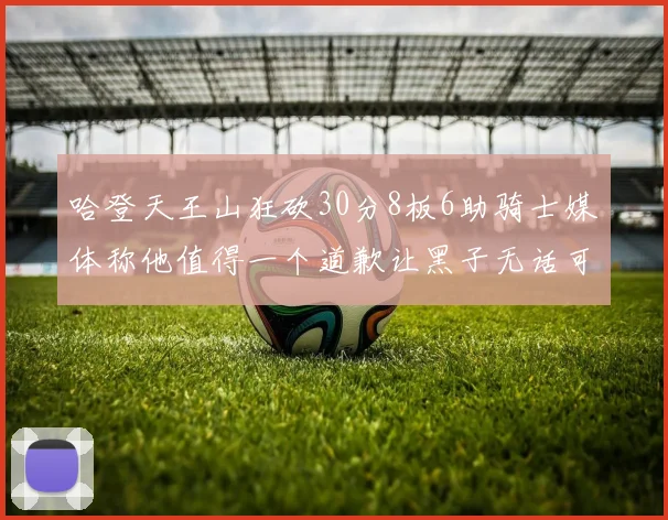 哈登天王山狂砍30分8板6助骑士媒体称他值得一个道歉让黑子无话可说