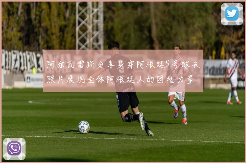 阿尔瓦雷斯分享身穿阿根廷9号球衣照片展现全体阿根廷人的团结力量