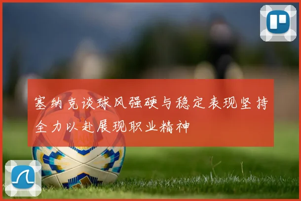 塞纳克谈球风强硬与稳定表现坚持全力以赴展现职业精神