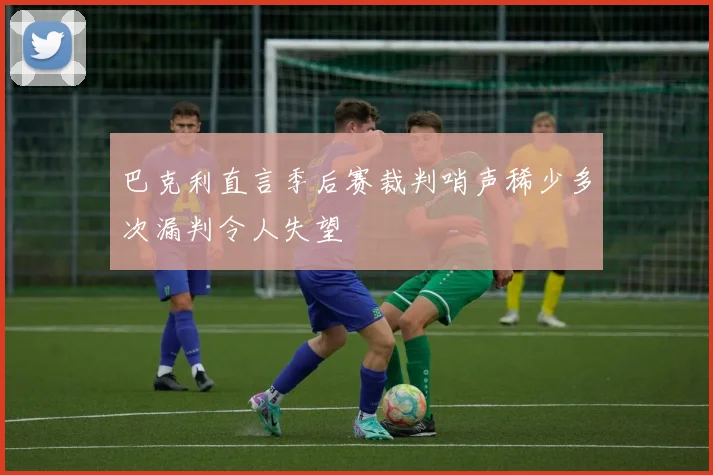 巴克利直言季后赛裁判哨声稀少多次漏判令人失望