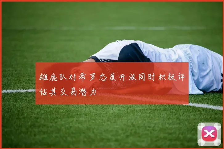 雄鹿队对希罗态度开放同时积极评估其交易潜力