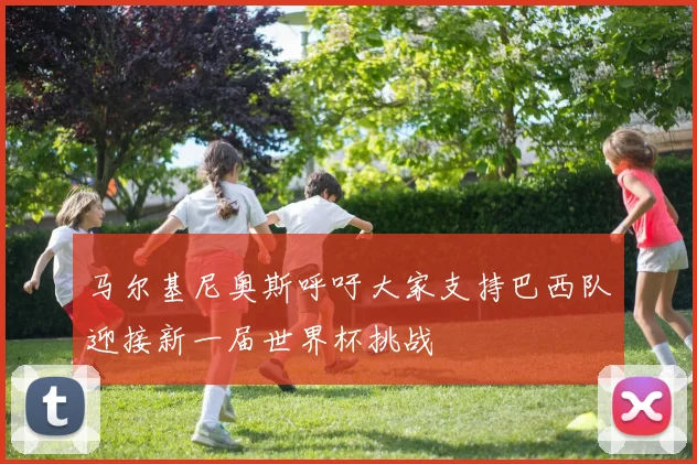 马尔基尼奥斯呼吁大家支持巴西队迎接新一届世界杯挑战