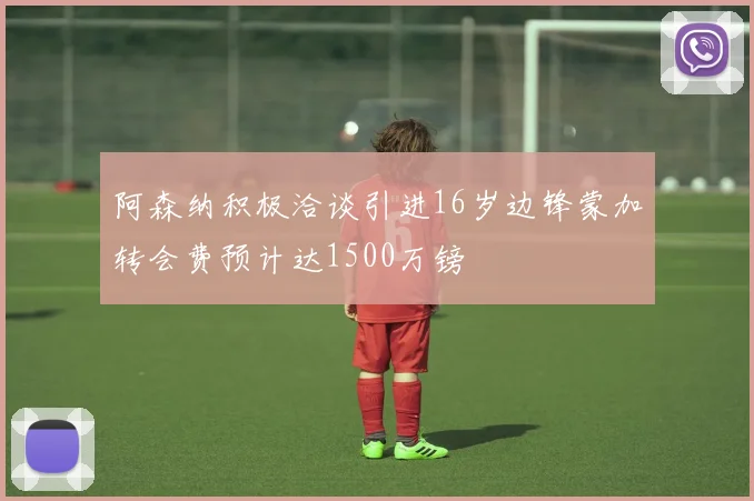 阿森纳积极洽谈引进16岁边锋蒙加转会费预计达1500万镑