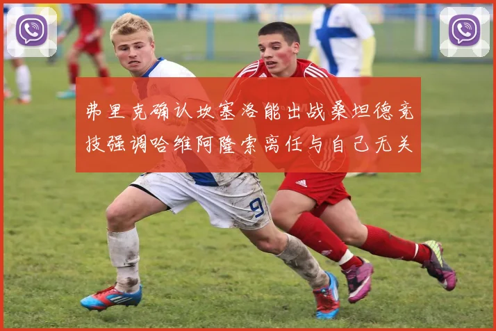 弗里克确认坎塞洛能出战桑坦德竞技强调哈维阿隆索离任与自己无关