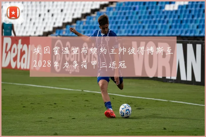 埃因霍温宣布续约主帅彼得博斯至2028年力争荷甲三连冠