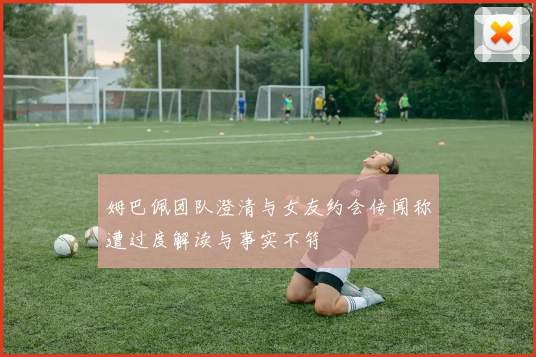 姆巴佩团队澄清与女友约会传闻称遭过度解读与事实不符