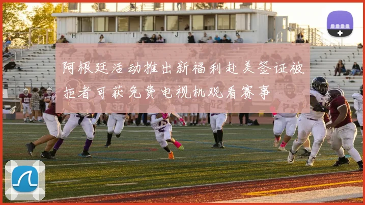 阿根廷活动推出新福利赴美签证被拒者可获免费电视机观看赛事