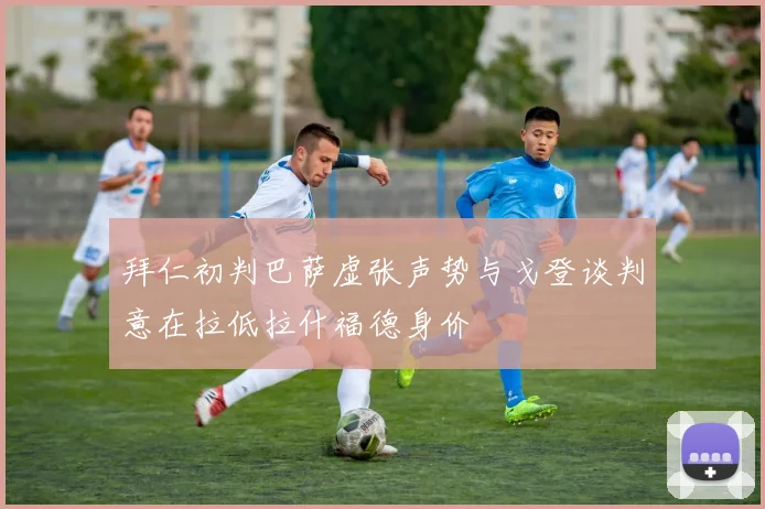 拜仁初判巴萨虚张声势与戈登谈判意在拉低拉什福德身价