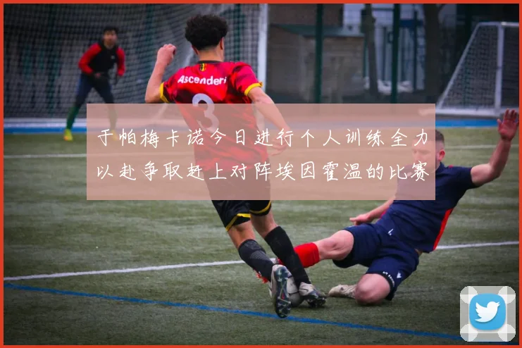 于帕梅卡诺今日进行个人训练全力以赴争取赶上对阵埃因霍温的比赛