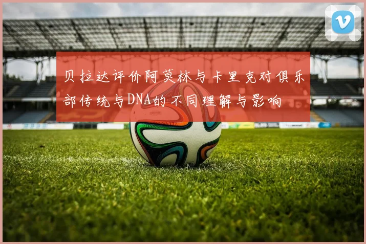 贝拉达评价阿莫林与卡里克对俱乐部传统与DNA的不同理解与影响