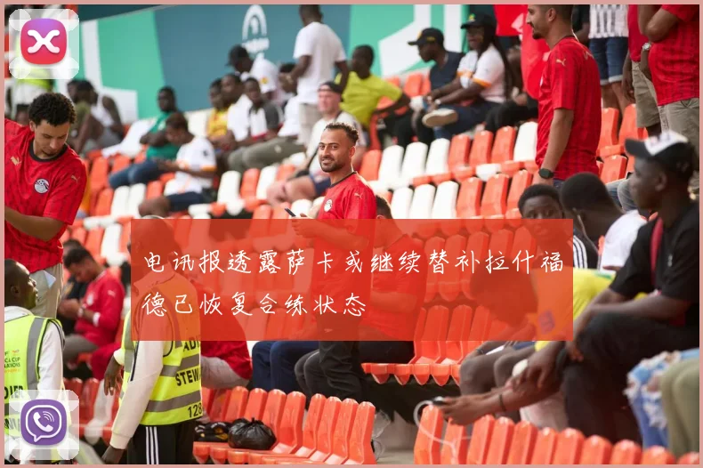 电讯报透露萨卡或继续替补拉什福德已恢复合练状态