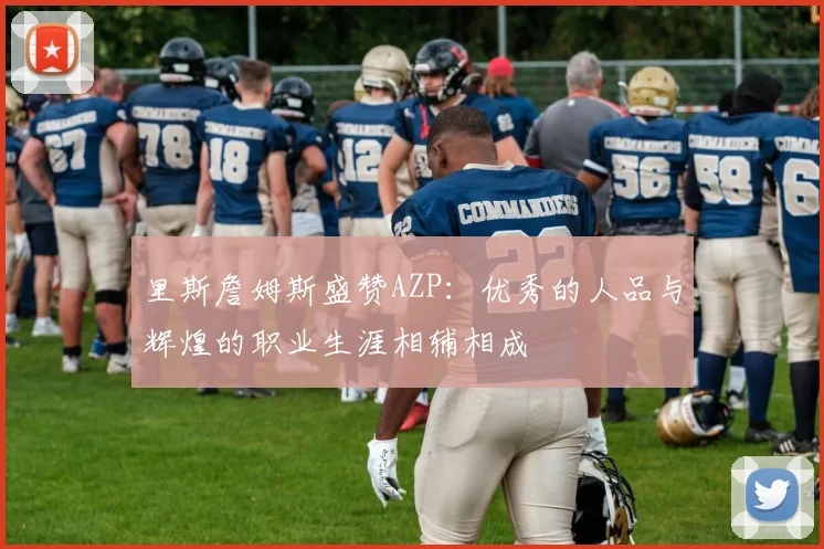 里斯詹姆斯盛赞AZP：优秀的人品与辉煌的职业生涯相辅相成