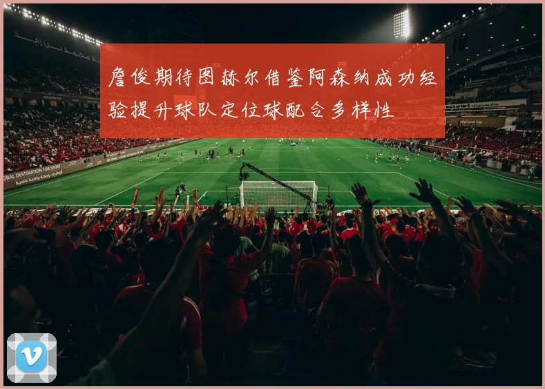 詹俊期待图赫尔借鉴阿森纳成功经验提升球队定位球配合多样性