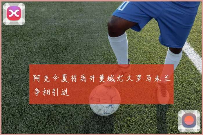 阿克今夏将离开曼城尤文罗马米兰争相引进